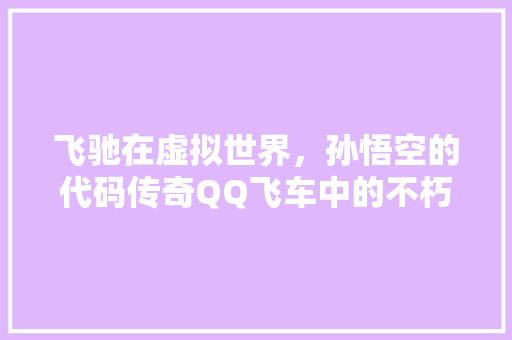 飞驰在虚拟世界，孙悟空的代码传奇QQ飞车中的不朽英雄 友链在线