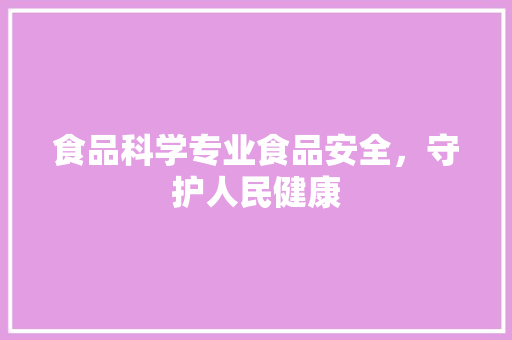 食品科学专业食品安全，守护人民健康
