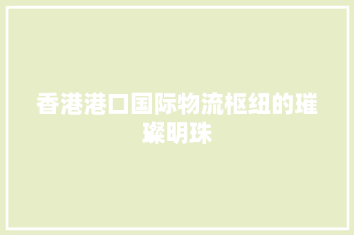 香港港口国际物流枢纽的璀璨明珠