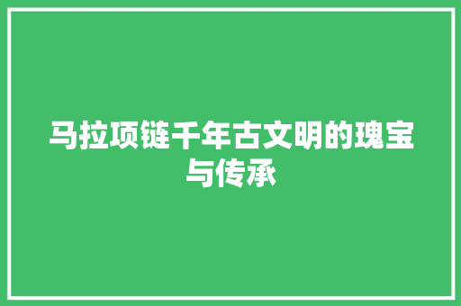 马拉项链千年古文明的瑰宝与传承