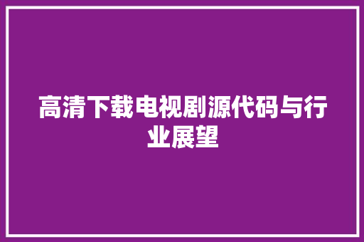 高清下载电视剧源代码与行业展望