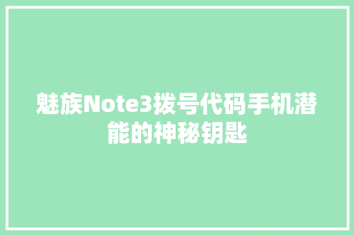 魅族Note3拨号代码手机潜能的神秘钥匙