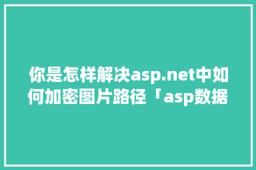 你是怎样解决asp.net中如何加密图片路径「asp数据库与登录验证」 Web前端