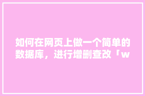 如何在网页上做一个简单的数据库，进行增删查改「web怎么设置数据库内容」 服务器/数据库