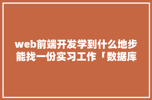 web前端开发学到什么地步能找一份实习工作「数据库web实训总结怎么写」