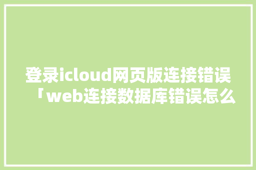 登录icloud网页版连接错误「web连接数据库错误怎么解决」
