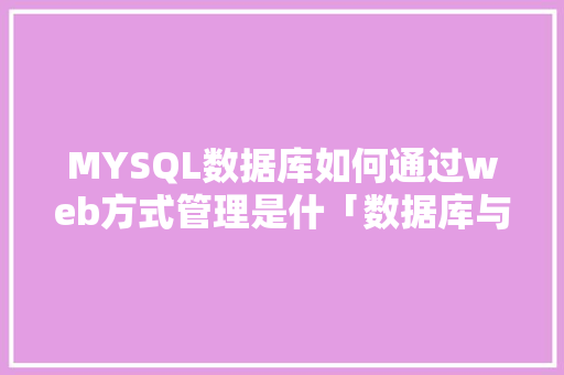 MYSQL数据库如何通过web方式管理是什「数据库与web开发技术的关系」