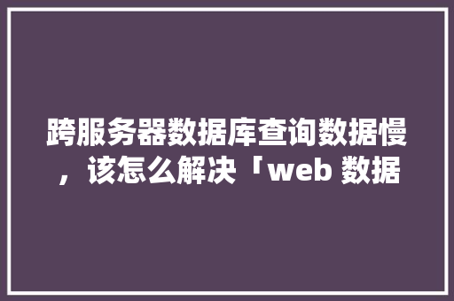 跨服务器数据库查询数据慢，该怎么解决「web 数据库查询系统有哪些」 服务器/数据库