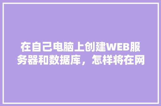 在自己电脑上创建WEB服务器和数据库，怎样将在网页上输入的数据传送到数据库中「web创建的数据库有哪些」