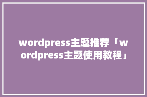 wordpress主题推荐「wordpress主题使用教程」 服务器/数据库