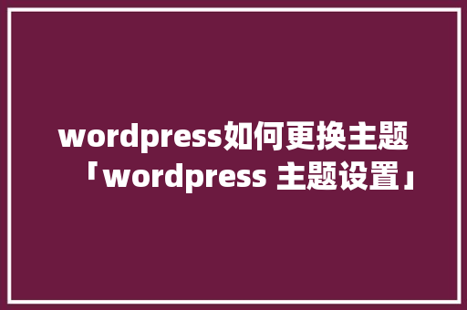 wordpress如何更换主题「wordpress 主题设置」