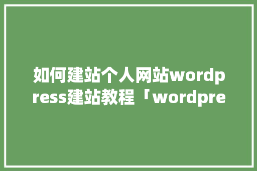 如何建站个人网站wordpress建站教程「wordpress外贸网站建设」 Web前端