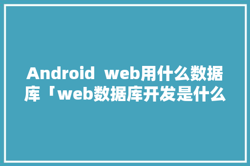 Android  web用什么数据库「web数据库开发是什么行业」 Web前端