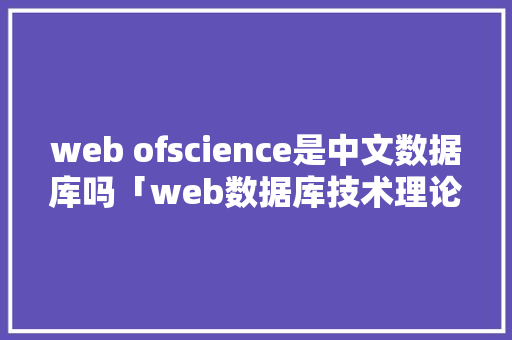 web ofscience是中文数据库吗「web数据库技术理论有哪些」
