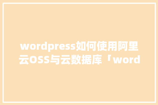 wordpress如何使用阿里云OSS与云数据库「wordpress使用方法」