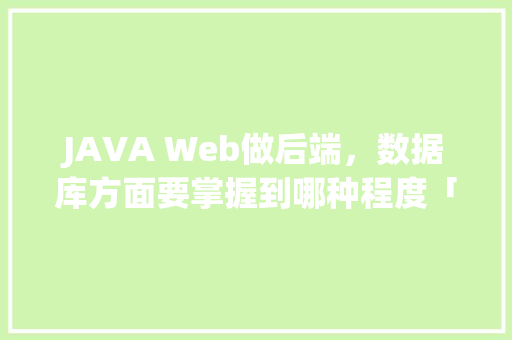 JAVA Web做后端，数据库方面要掌握到哪种程度「web如何连接数据库并从数据库读取数据」