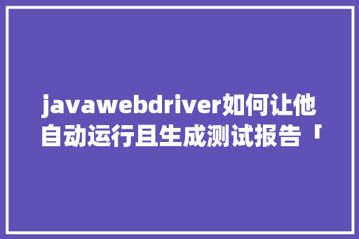 javawebdriver如何让他自动运行且生成测试报告「web 定时读取监控数据库信息」 Web前端