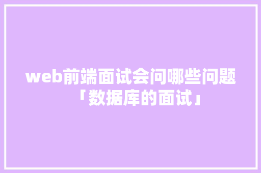 web前端面试会问哪些问题「数据库的面试」