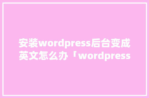 安装wordpress后台变成英文怎么办「wordpress如何」 Web前端