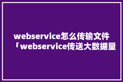 webservice怎么传输文件「webservice传送大数据量」