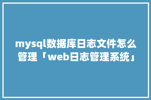 mysql数据库日志文件怎么管理「web日志管理系统」 服务器/数据库