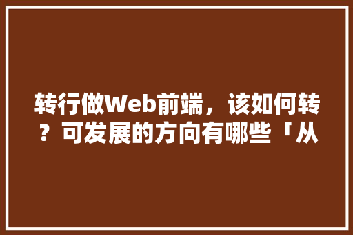 转行做Web前端，该如何转？可发展的方向有哪些「从数据库到web前端需要多久」 Web前端