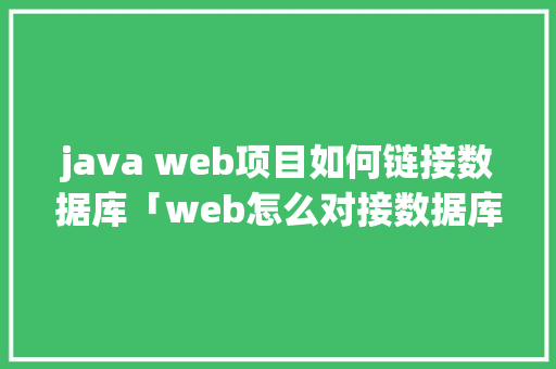 java web项目如何链接数据库「web怎么对接数据库的数据」