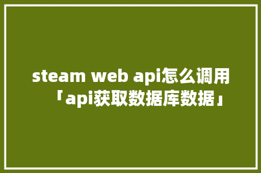 steam web api怎么调用「api获取数据库数据」