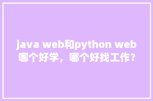 java web和python web哪个好学，哪个好找工作？谢谢「java web数据库查询」