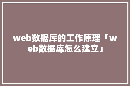 web数据库的工作原理「web数据库怎么建立」