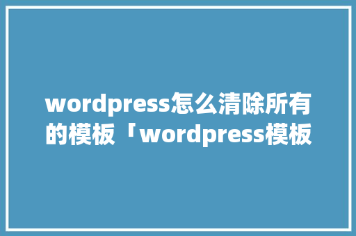 wordpress怎么清除所有的模板「wordpress模板开发教程」
