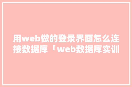 用web做的登录界面怎么连接数据库「web数据库实训报告」