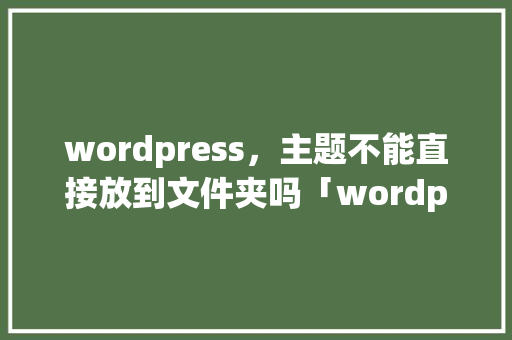 wordpress，主题不能直接放到文件夹吗「wordpress 免费主题」