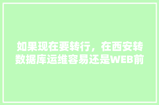 如果现在要转行，在西安转数据库运维容易还是WEB前端容易一点？对此你有什么好的建议「web前端客户端数据库有哪些」