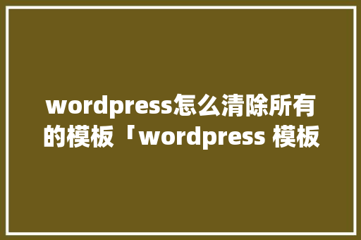 wordpress怎么清除所有的模板「wordpress 模板教程」
