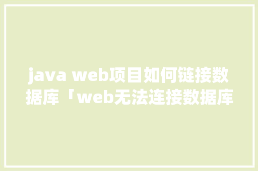 java web项目如何链接数据库「web无法连接数据库怎么解决」