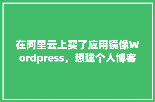 在阿里云上买了应用镜像Wordpress，想建个人博客，还要在阿里云上买域名和服务器吗「阿里云wordpress建站教程」
