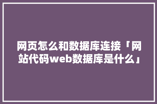 网页怎么和数据库连接「网站代码web数据库是什么」 建站教程