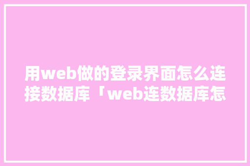用web做的登录界面怎么连接数据库「web连数据库怎么连」