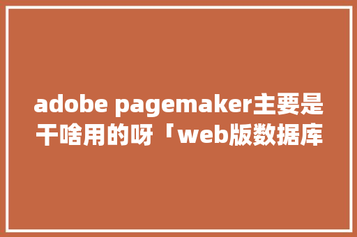 adobe pagemaker主要是干啥用的呀「web版数据库」