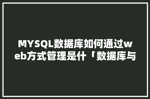 MYSQL数据库如何通过web方式管理是什「数据库与web开发实验报告」 友链在线