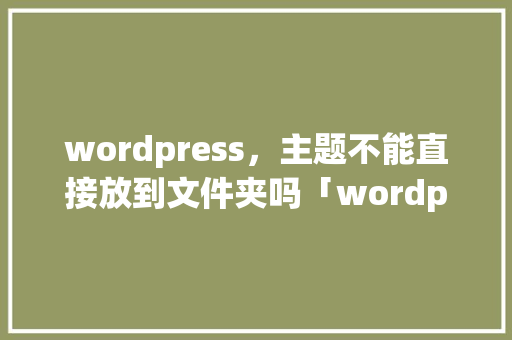 wordpress，主题不能直接放到文件夹吗「wordpress主题设计」 WordPress教程