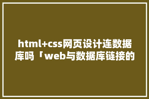 html+css网页设计连数据库吗「web与数据库链接的区别」