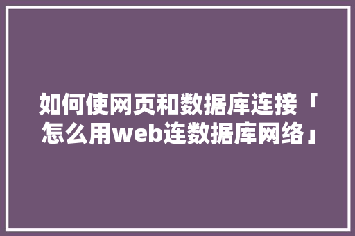 如何使网页和数据库连接「怎么用web连数据库网络」