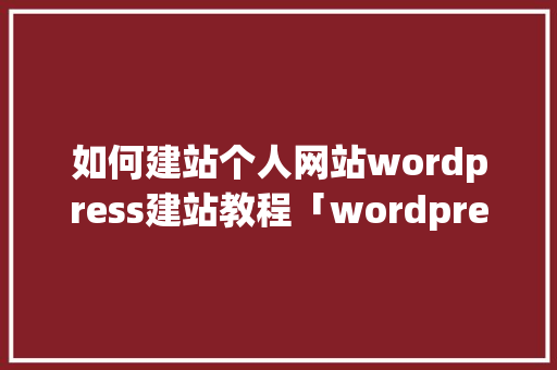 如何建站个人网站wordpress建站教程「wordpress教学视频」