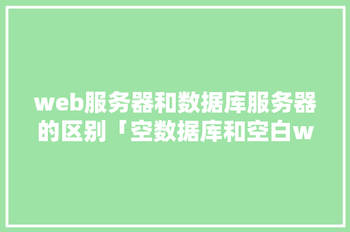 web服务器和数据库服务器的区别「空数据库和空白web数据库的区别」