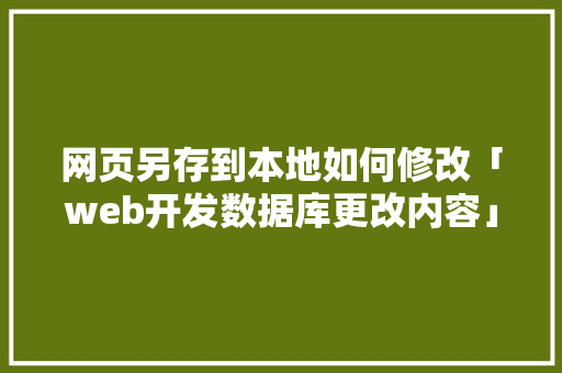 网页另存到本地如何修改「web开发数据库更改内容」
