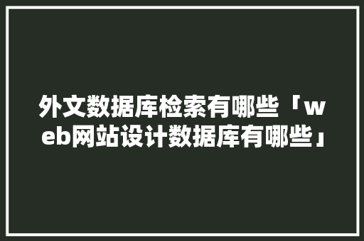 外文数据库检索有哪些「web网站设计数据库有哪些」
