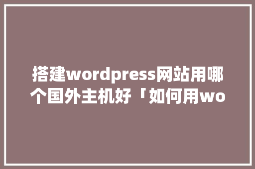 搭建wordpress网站用哪个国外主机好「如何用wordpress做网站」