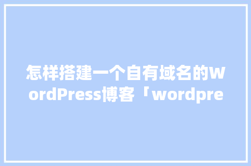 怎样搭建一个自有域名的WordPress博客「wordpress去掉category」